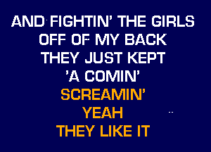 ANDFIGHTIM THE GIRLS
OFF OF MY BACK
THEY JUST KEPT

'A COMIM
SCREAMIN'
YEAH
THEY LIKE IT