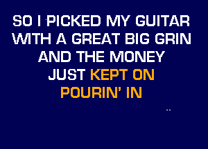 SO I PICKED MY GUITAR
WITH A GREAT BIG GRIN
AND THE MONEY
JUST KEPT 0N
POURIN' IN