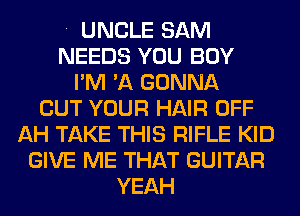 . UNCLE SAM
NEEDS YOU BUY
I'M 'A GONNA
OUT YOUR HAIR OFF
AH TAKE THIS RIFLE KID
GIVE ME THAT GUITAR
YEAH