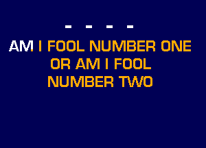 AM I FOOL NUMBER ONE
OR AM I FUDL

NUMBER TWO