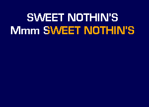 SWEET NOTHIN'S
Mmm SWEET NOTHIN'S