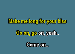 Make me long for your kiss

Go on, go on, yeah..

Come on..