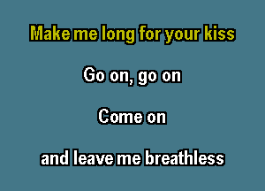 Make me long for your kiss

Go on, go on
Come on

and leave me breathless