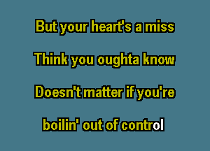 But your heart's a miss

Think you oughta know

Doesn't matter if you're

boilin' out of control