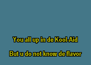 You all up in de Kool-Aid

But u do not know de flavor