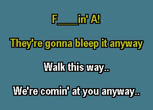 F in' A!
They're gonna bleep it anyway

Walk this way..

We're comin' at you anyway..