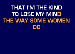 THAT I'M THE KIND
TO LOSE MY MIND
THE WAY SOME WOMEN
DO