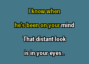 I know when

he's been on your mind

That distant look

is in your eyes..