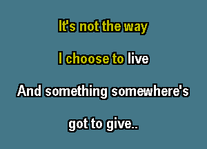 It's not the way

I choose to live
And something somewhere's

got to give..