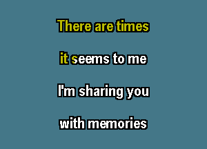 There are times

it seems to me

I'm sharing you

with memories