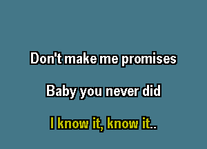 Don't make me promises

Baby you never did

I know it, know it..