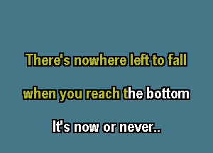 There's nowhere left to fall

when you reach the bottom

lPs now or never..