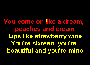 You come on like a dream,
peaches and cream
Lips like strawberry wine
You're sixteen, you're
beautiful and you're mine