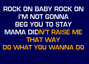 ROCK ON BABY ROCK ON
I'M NOT GONNA
BEG YOU TO STAY
MAMA DIDN'T RAISE ME

THAT WAY
DO WHAT YOU WANNA DO