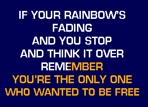 IF YOUR RAINBOWS
FADING
AND YOU STOP
AND THINK IT OVER
REMEMBER

YOU'RE THE ONLY ONE
VUHO WANTED TO BE FREE