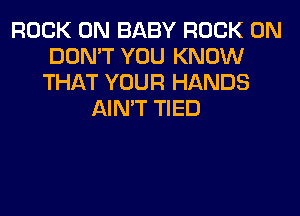 ROCK ON BABY ROCK ON
DON'T YOU KNOW
THAT YOUR HANDS
AIN'T TIED