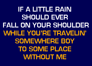 IF A LITTLE RAIN
SHOULD EVER
FALL ON YOUR SHOULDER
WHILE YOU'RE TRAVELIM
SOMEINHERE BOY
T0 SOME PLACE
WITHOUT ME