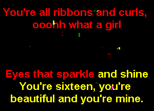 You're all ribbth'and curls,

ooohh what a girl
i I

Eyes that sparkle and shine
You're sixteenfyou're'
beautiful and you're mine.