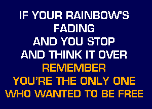 IF YOUR RAINBOWS
FADING
AND YOU STOP
AND THINK IT OVER
REMEMBER

YOU'RE THE ONLY ONE
VUHO WANTED TO BE FREE