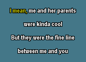 I mean, me and her parents
were kinda cool

But they were the fine line

between me and you
