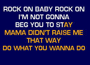 ROCK ON BABY ROCK ON
I'M NOT GONNA
BEG YOU TO STAY
MAMA DIDN'T RAISE ME

THAT WAY
DO WHAT YOU WANNA DO