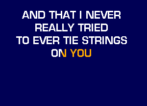 AND THAT I NEVER
REALLY TRIED
TO EVER TIE STRINGS
ON YOU