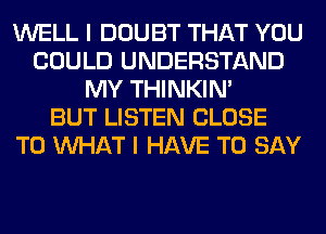 WELL I DOUBT THAT YOU
COULD UNDERSTAND
MY THINKIM
BUT LISTEN CLOSE
TO WHAT I HAVE TO SAY