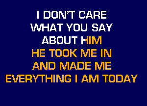 I DON'T CARE
WHAT YOU SAY
ABOUT HIM
HE TOOK ME IN
AND MADE ME
EVERYTHING I AM TODAY