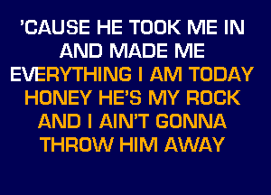 'CAUSE HE TOOK ME IN
AND MADE ME
EVERYTHING I AM TODAY
HONEY HE'S MY ROCK
AND I AIN'T GONNA
THROW HIM AWAY