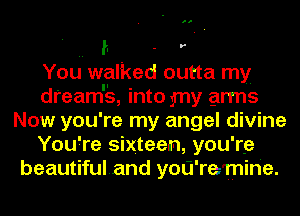 '1 - r
You walked outta my
dreamrs, into my arms
Now you're my angel divine
You're sixteen, you're
beautifuland yoU'reTnine.