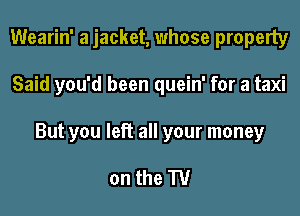Wearin' a jacket, whose property
Said you'd been quein' for a taxi
But you let? all your money

on the TV