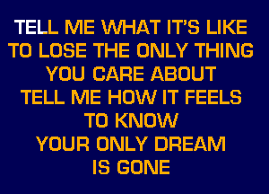 TELL ME WHAT ITS LIKE
TO LOSE THE ONLY THING
YOU CARE ABOUT
TELL ME HOW IT FEELS
TO KNOW
YOUR ONLY DREAM
IS GONE