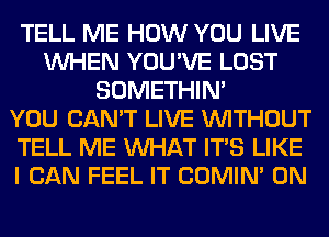 TELL ME HOW YOU LIVE
WHEN YOU'VE LOST
SOMETHIN'

YOU CAN'T LIVE WITHOUT
TELL ME WHAT ITS LIKE
I CAN FEEL IT COMIM 0N