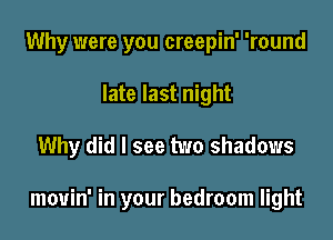 Why were you creepin' 'round
late last night

Why did I see two shadows

mouin' in your bedroom light