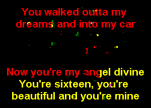 You walked 'outta my

dreamdi and-int'o my car
,g . , -

-Il ' ' II
I -

Now you're' my angel divine
You're sixteenfyoufre'
beautiful and you're mine