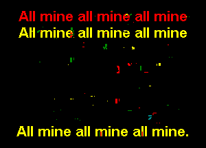 All mine allmineball mine-

AH'minef- all mine all mine
5 v! . b '