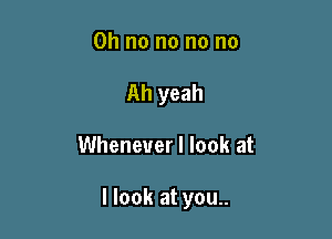 Oh no no no no
Ah yeah

Whenever I look at

I look at you..