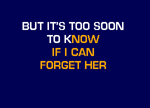 BUT IT'S TOO SOON
TO KNOW
IF I CAN

FORGET HER