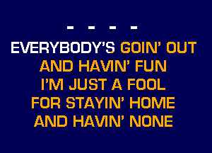 EVERYBODY'S GOIN' OUT
AND HAVIN' FUN
I'M JUST A FOOL
FOR STAYIN' HOME
AND HAVIN' NONE