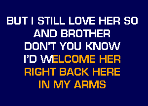 BUT I STILL LOVE HER 80
AND BROTHER
DON'T YOU KNOW
I'D WELCOME HER
RIGHT BACK HERE
IN MY ARMS