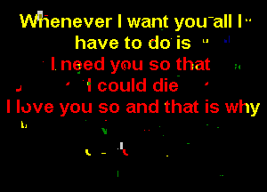 Whenever I want yOU'all l
have to do is l' 
' I. need you so that a
J ' I could die' '

I love you so and that is why

h