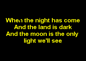 When the night has come
And the land is dark

And the moon is the only
light we'll see