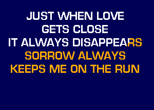 JUST WHEN LOVE
GETS CLOSE
IT ALWAYS DISAPPEARS
BORROW ALWAYS
KEEPS ME ON THE RUN