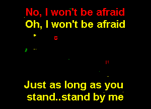 No, l wont be afraid
Oh, I won't be afraid

Just as long as you
stand..stand by me