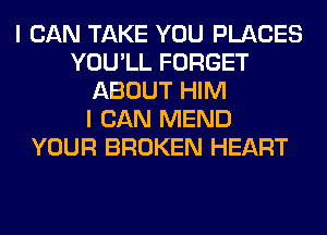 I CAN TAKE YOU PLACES
YOU'LL FORGET
ABOUT HIM
I CAN MEND
YOUR BROKEN HEART