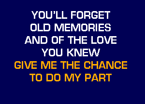 YOU'LL FORGET
OLD MEMORIES
AND OF THE LOVE
YOU KNEW
GIVE ME THE CHANCE
TO DO MY PART