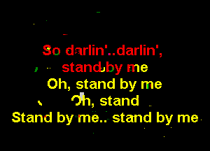 80 darlin'..darlin',
I - standby me

Oh, stand by me
091, stand
Stand by-me..' stand by me