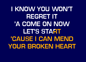 I KNOW YOU WON'T
REGRET IT
'A COME ON NOW
LET'S START
'CAUSE I CAN MEND
YOUR BROKEN HEART