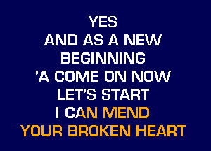 YES
AND AS A NEW
BEGINNING
'A COME ON NOW
LET'S START
I CAN MEND
YOUR BROKEN HEART