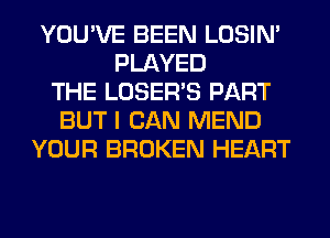 YOU'VE BEEN LOSIN'
PLAYED
THE LOSER'S PART
BUT I CAN MEND
YOUR BROKEN HEART